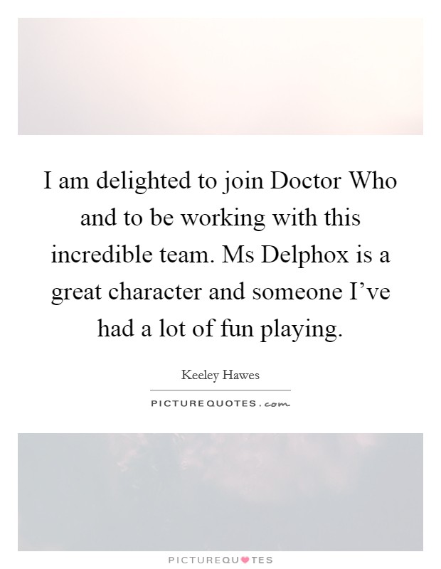 I am delighted to join Doctor Who and to be working with this incredible team. Ms Delphox is a great character and someone I've had a lot of fun playing Picture Quote #1