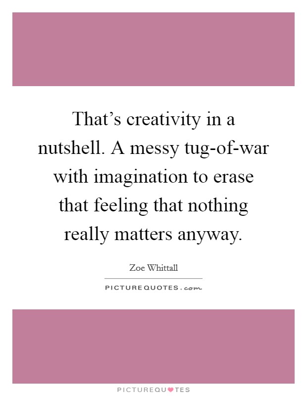 That's creativity in a nutshell. A messy tug-of-war with imagination to erase that feeling that nothing really matters anyway Picture Quote #1