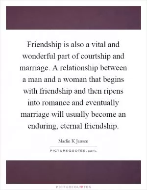 Friendship is also a vital and wonderful part of courtship and marriage. A relationship between a man and a woman that begins with friendship and then ripens into romance and eventually marriage will usually become an enduring, eternal friendship Picture Quote #1