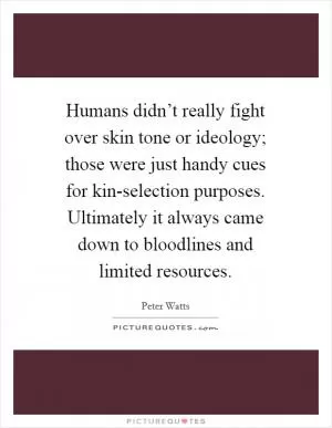 Humans didn’t really fight over skin tone or ideology; those were just handy cues for kin-selection purposes. Ultimately it always came down to bloodlines and limited resources Picture Quote #1