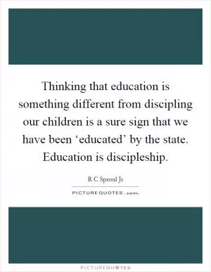 Thinking that education is something different from discipling our children is a sure sign that we have been ‘educated’ by the state. Education is discipleship Picture Quote #1