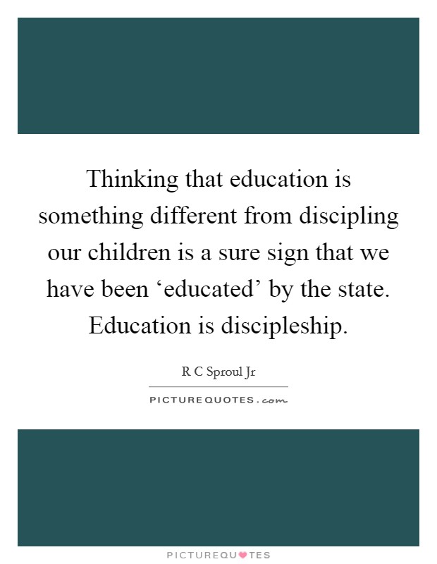 Thinking that education is something different from discipling our children is a sure sign that we have been ‘educated' by the state. Education is discipleship Picture Quote #1