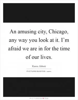 An amusing city, Chicago, any way you look at it. I’m afraid we are in for the time of our lives Picture Quote #1