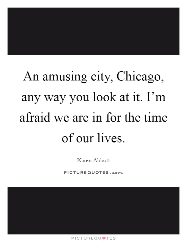 An amusing city, Chicago, any way you look at it. I'm afraid we are in for the time of our lives Picture Quote #1