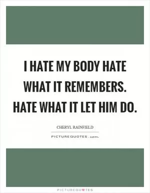 I hate my body Hate what it remembers. Hate what it let him do Picture Quote #1
