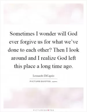 Sometimes I wonder will God ever forgive us for what we’ve done to each other? Then I look around and I realize God left this place a long time ago Picture Quote #1