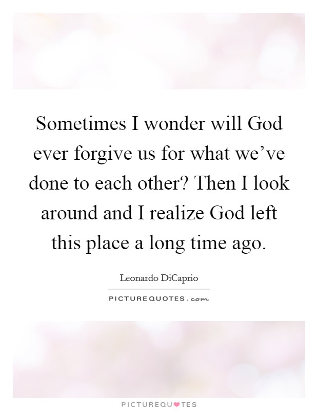 Sometimes I wonder will God ever forgive us for what we've done to each other? Then I look around and I realize God left this place a long time ago Picture Quote #1