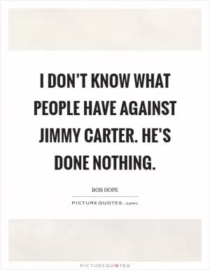 I don’t know what people have against Jimmy Carter. He’s done nothing Picture Quote #1