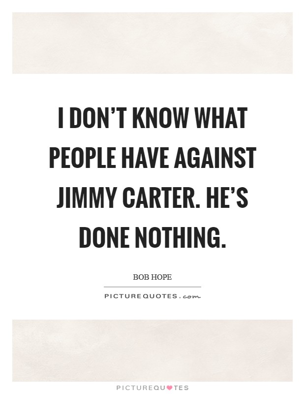 I don't know what people have against Jimmy Carter. He's done nothing Picture Quote #1