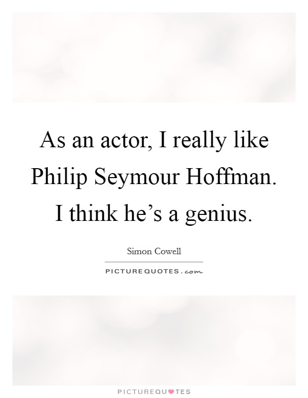 As an actor, I really like Philip Seymour Hoffman. I think he's a genius Picture Quote #1