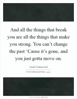 And all the things that break you are all the things that make you strong. You can’t change the past ‘Cause it’s gone, and you just gotta move on Picture Quote #1
