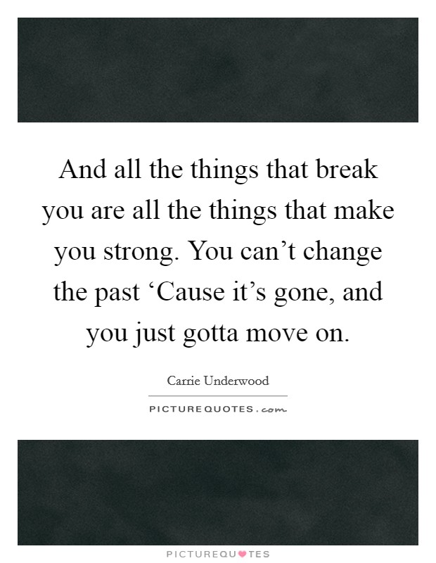And all the things that break you are all the things that make you strong. You can't change the past ‘Cause it's gone, and you just gotta move on Picture Quote #1