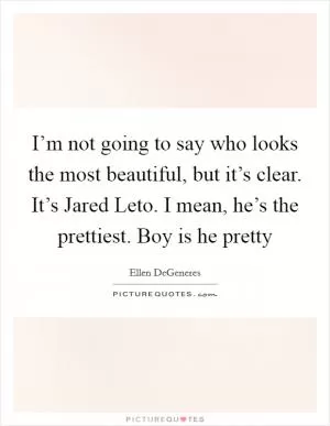 I’m not going to say who looks the most beautiful, but it’s clear. It’s Jared Leto. I mean, he’s the prettiest. Boy is he pretty Picture Quote #1