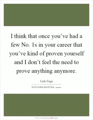 I think that once you’ve had a few No. 1s in your career that you’ve kind of proven yourself and I don’t feel the need to prove anything anymore Picture Quote #1