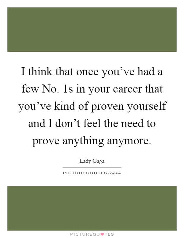 I think that once you've had a few No. 1s in your career that you've kind of proven yourself and I don't feel the need to prove anything anymore Picture Quote #1