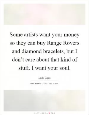 Some artists want your money so they can buy Range Rovers and diamond bracelets, but I don’t care about that kind of stuff. I want your soul Picture Quote #1