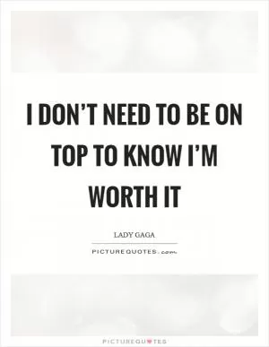 I don’t need to be on top to know I’m worth it Picture Quote #1