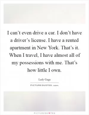 I can’t even drive a car. I don’t have a driver’s license. I have a rented apartment in New York. That’s it. When I travel, I have almost all of my possessions with me. That’s how little I own Picture Quote #1