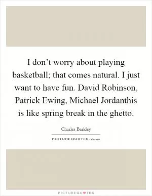 I don’t worry about playing basketball; that comes natural. I just want to have fun. David Robinson, Patrick Ewing, Michael Jordanthis is like spring break in the ghetto Picture Quote #1