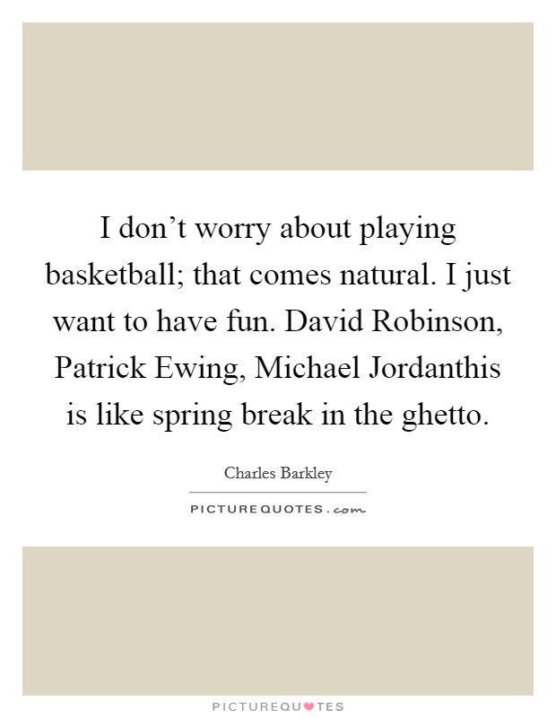 I don't worry about playing basketball; that comes natural. I just want to have fun. David Robinson, Patrick Ewing, Michael Jordanthis is like spring break in the ghetto Picture Quote #1