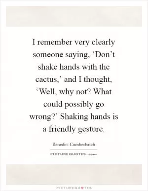 I remember very clearly someone saying, ‘Don’t shake hands with the cactus,’ and I thought, ‘Well, why not? What could possibly go wrong?’ Shaking hands is a friendly gesture Picture Quote #1