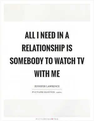 All I need in a relationship is somebody to watch TV with me Picture Quote #1