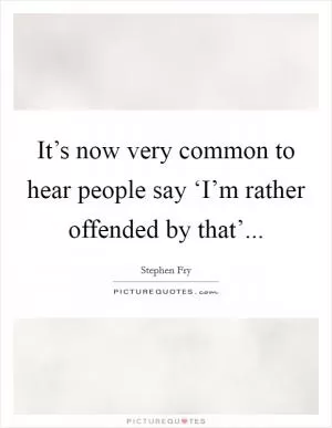 It’s now very common to hear people say ‘I’m rather offended by that’ Picture Quote #1