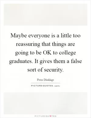 Maybe everyone is a little too reassuring that things are going to be OK to college graduates. It gives them a false sort of security Picture Quote #1