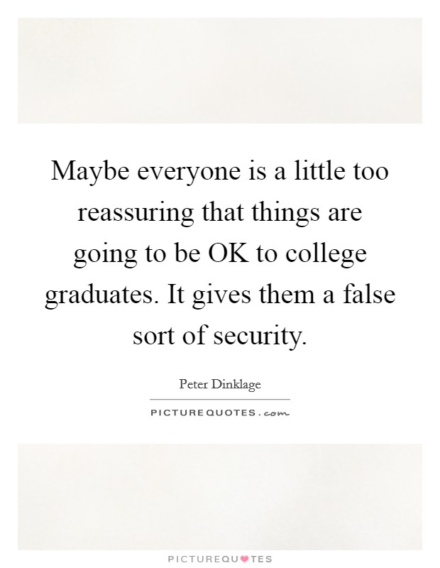 Maybe everyone is a little too reassuring that things are going to be OK to college graduates. It gives them a false sort of security Picture Quote #1