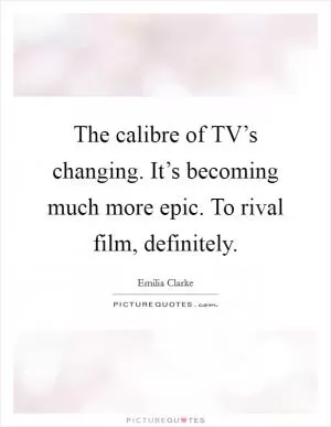 The calibre of TV’s changing. It’s becoming much more epic. To rival film, definitely Picture Quote #1