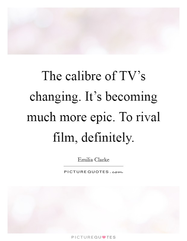 The calibre of TV's changing. It's becoming much more epic. To rival film, definitely Picture Quote #1