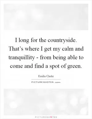I long for the countryside. That’s where I get my calm and tranquillity - from being able to come and find a spot of green Picture Quote #1