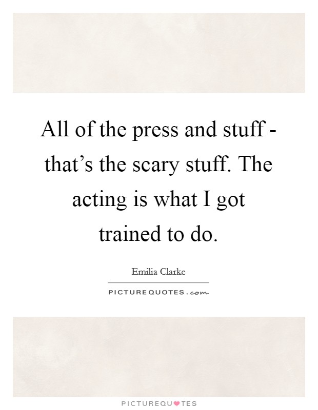 All of the press and stuff - that's the scary stuff. The acting is what I got trained to do Picture Quote #1