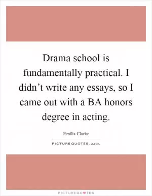 Drama school is fundamentally practical. I didn’t write any essays, so I came out with a BA honors degree in acting Picture Quote #1