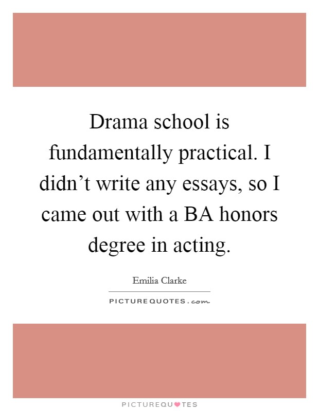 Drama school is fundamentally practical. I didn't write any essays, so I came out with a BA honors degree in acting Picture Quote #1
