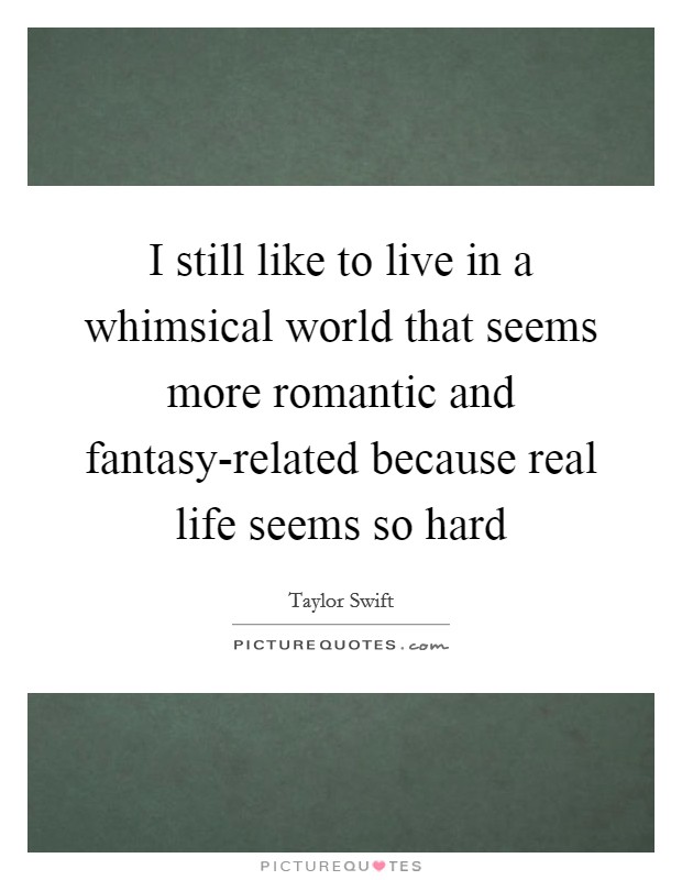 I still like to live in a whimsical world that seems more romantic and fantasy-related because real life seems so hard Picture Quote #1