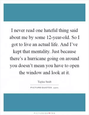 I never read one hateful thing said about me by some 12-year-old. So I got to live an actual life. And I’ve kept that mentality. Just because there’s a hurricane going on around you doesn’t mean you have to open the window and look at it Picture Quote #1