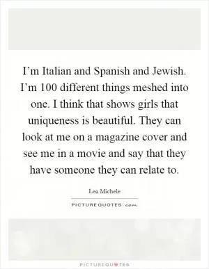 I’m Italian and Spanish and Jewish. I’m 100 different things meshed into one. I think that shows girls that uniqueness is beautiful. They can look at me on a magazine cover and see me in a movie and say that they have someone they can relate to Picture Quote #1