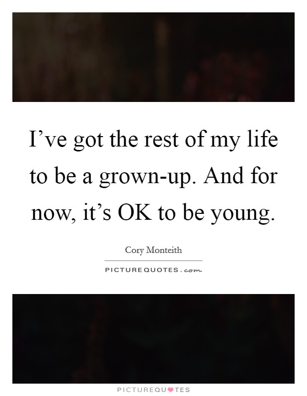 I've got the rest of my life to be a grown-up. And for now, it's OK to be young Picture Quote #1