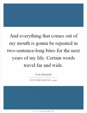 And everything that comes out of my mouth is gonna be repeated in two-sentence-long bites for the next years of my life. Certain words travel far and wide Picture Quote #1