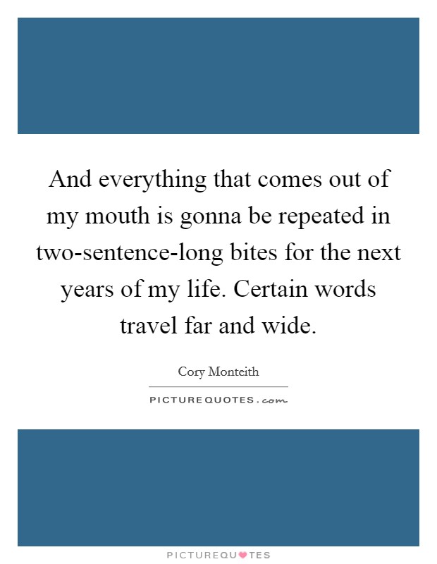 And everything that comes out of my mouth is gonna be repeated in two-sentence-long bites for the next years of my life. Certain words travel far and wide Picture Quote #1