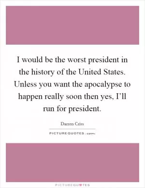 I would be the worst president in the history of the United States. Unless you want the apocalypse to happen really soon then yes, I’ll run for president Picture Quote #1