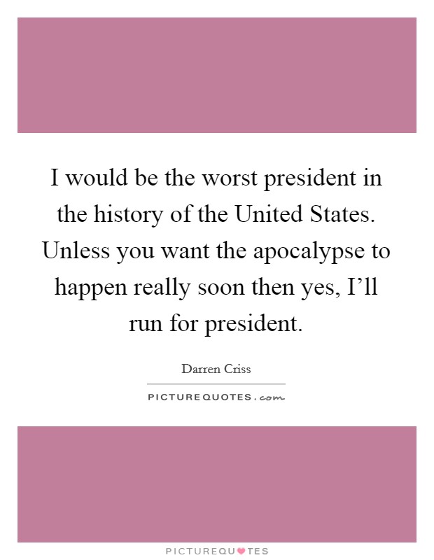 I would be the worst president in the history of the United States. Unless you want the apocalypse to happen really soon then yes, I'll run for president Picture Quote #1
