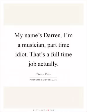My name’s Darren. I’m a musician, part time idiot. That’s a full time job actually Picture Quote #1