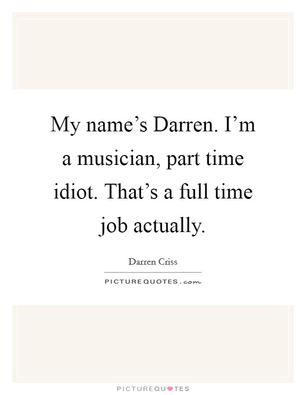 My name's Darren. I'm a musician, part time idiot. That's a full time job actually Picture Quote #1