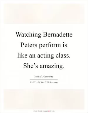 Watching Bernadette Peters perform is like an acting class. She’s amazing Picture Quote #1