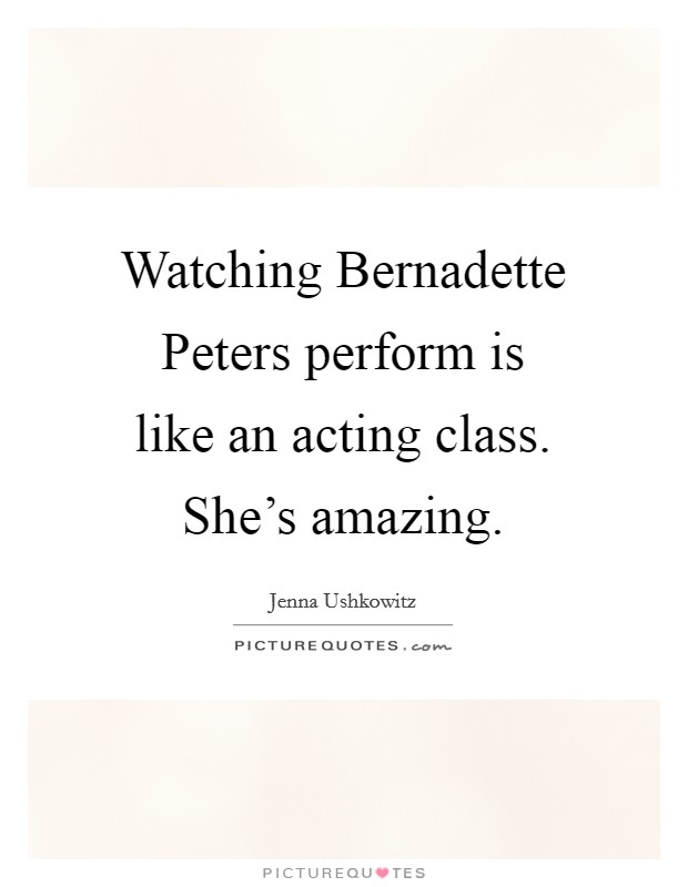 Watching Bernadette Peters perform is like an acting class. She's amazing Picture Quote #1