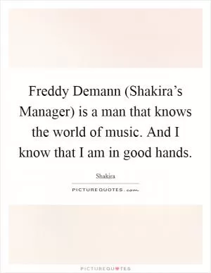 Freddy Demann (Shakira’s Manager) is a man that knows the world of music. And I know that I am in good hands Picture Quote #1