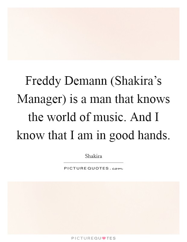 Freddy Demann (Shakira's Manager) is a man that knows the world of music. And I know that I am in good hands Picture Quote #1