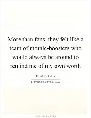 More than fans, they felt like a team of morale-boosters who would always be around to remind me of my own worth Picture Quote #1